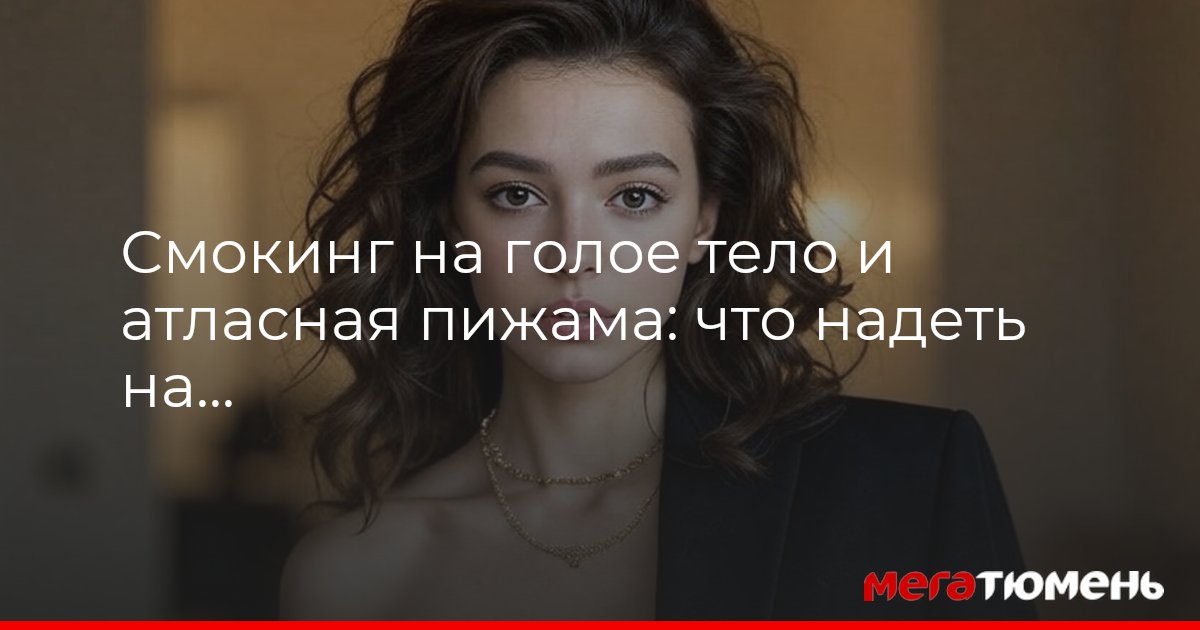 Смокинг на голое тело и атласная пижама: что надеть на новогодний корпоратив 2025-2026 – советы персонального стилиста из Тюмени