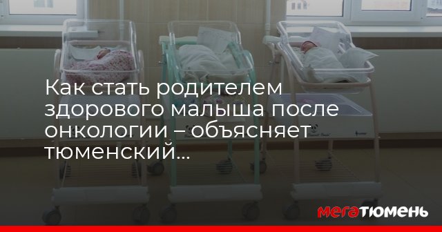 Как стать родителем здорового малыша после онкологии – объясняет тюменский репродуктолог